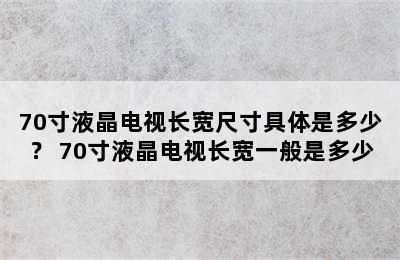 70寸液晶电视长宽尺寸具体是多少？ 70寸液晶电视长宽一般是多少